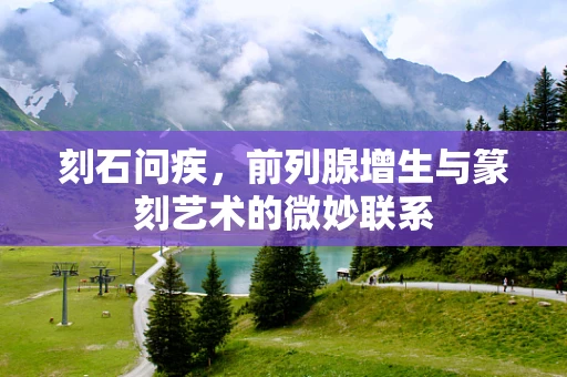 刻石问疾，前列腺增生与篆刻艺术的微妙联系