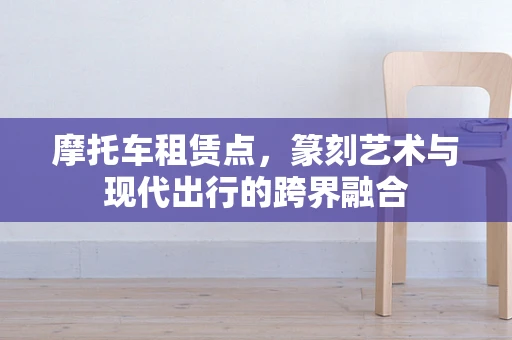 摩托车租赁点，篆刻艺术与现代出行的跨界融合
