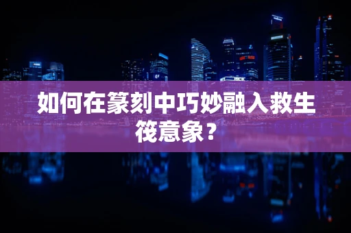 如何在篆刻中巧妙融入救生筏意象？