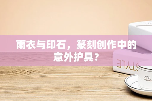 雨衣与印石，篆刻创作中的意外护具？