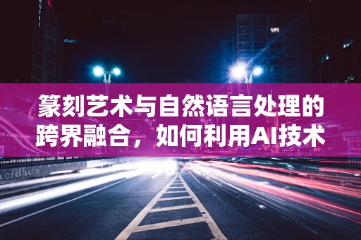 篆刻艺术与自然语言处理的跨界融合，如何利用AI技术提升篆刻创作？