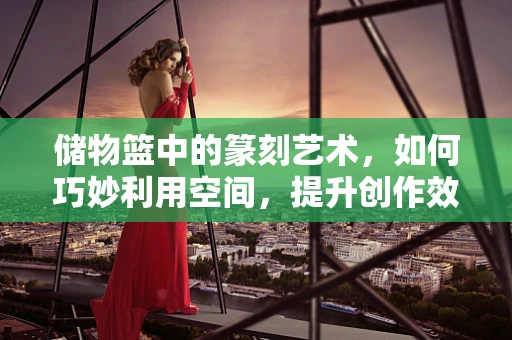 储物篮中的篆刻艺术，如何巧妙利用空间，提升创作效率？