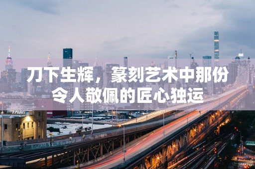 刀下生辉，篆刻艺术中那份令人敬佩的匠心独运