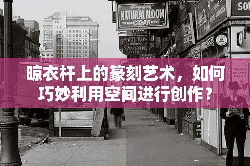 晾衣杆上的篆刻艺术，如何巧妙利用空间进行创作？