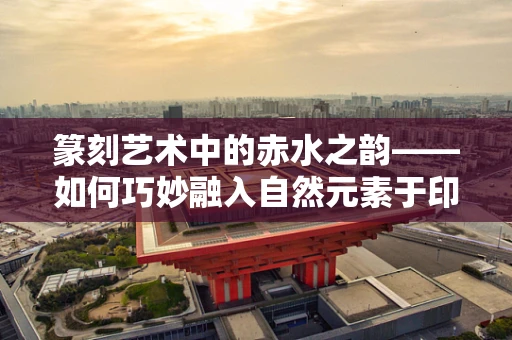 篆刻艺术中的赤水之韵——如何巧妙融入自然元素于印章创作？
