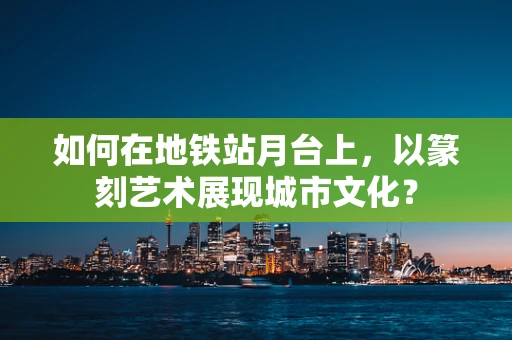 如何在地铁站月台上，以篆刻艺术展现城市文化？