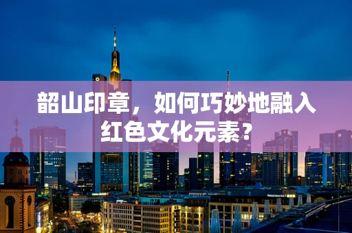 韶山印章，如何巧妙地融入红色文化元素？