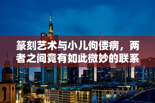 篆刻艺术与小儿佝偻病，两者之间竟有如此微妙的联系？