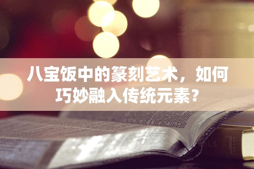 八宝饭中的篆刻艺术，如何巧妙融入传统元素？