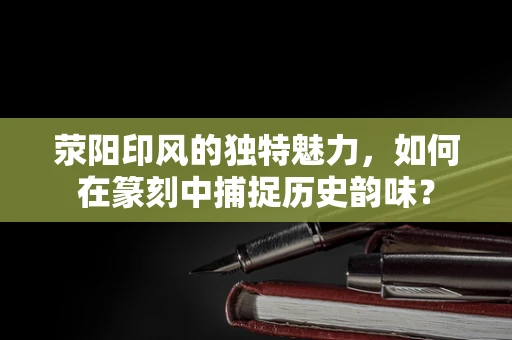 荥阳印风的独特魅力，如何在篆刻中捕捉历史韵味？
