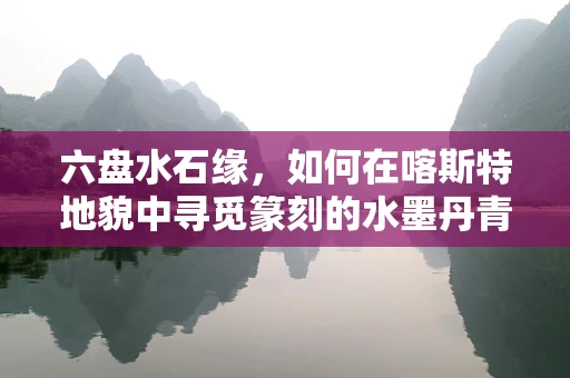 六盘水石缘，如何在喀斯特地貌中寻觅篆刻的水墨丹青？