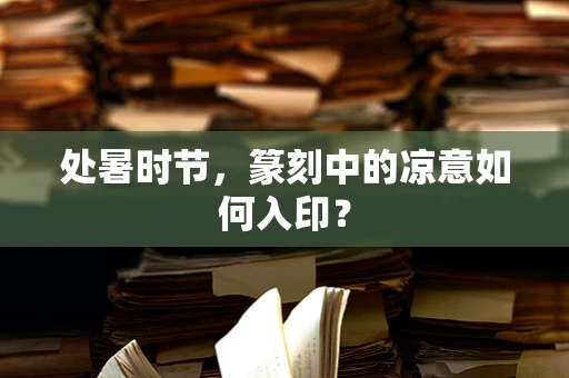 处暑时节，篆刻中的凉意如何入印？