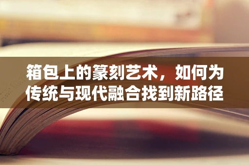 箱包上的篆刻艺术，如何为传统与现代融合找到新路径？