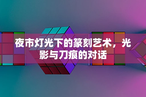 夜市灯光下的篆刻艺术，光影与刀痕的对话