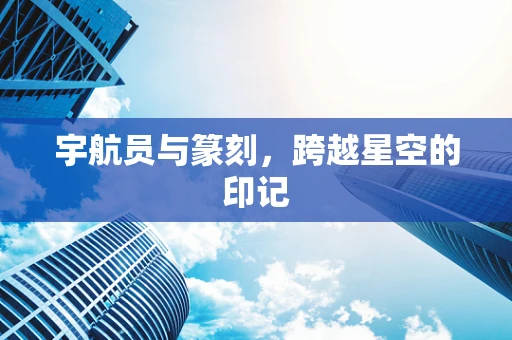 宇航员与篆刻，跨越星空的印记