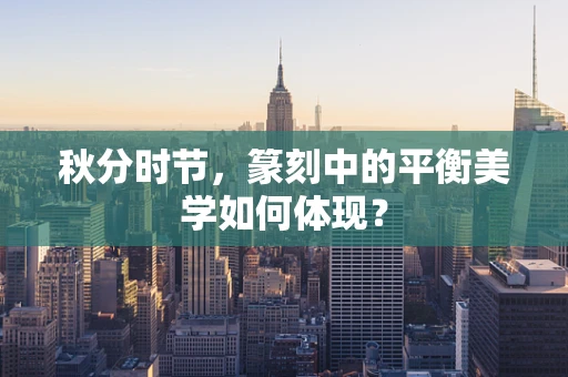 秋分时节，篆刻中的平衡美学如何体现？