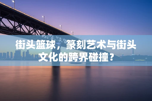 街头篮球，篆刻艺术与街头文化的跨界碰撞？