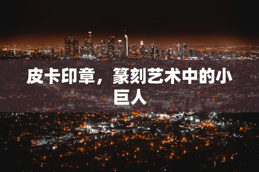 皮卡印章，篆刻艺术中的小巨人