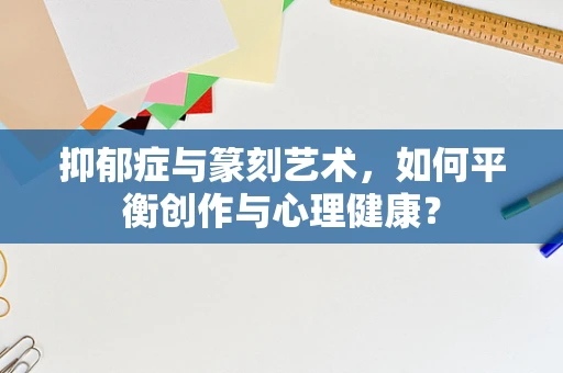 抑郁症与篆刻艺术，如何平衡创作与心理健康？
