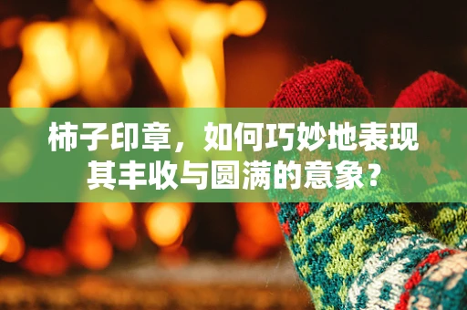 柿子印章，如何巧妙地表现其丰收与圆满的意象？