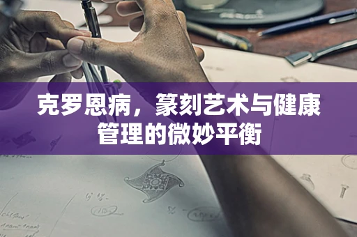 克罗恩病，篆刻艺术与健康管理的微妙平衡