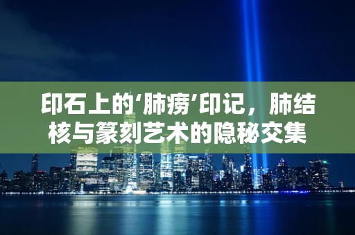印石上的‘肺痨’印记，肺结核与篆刻艺术的隐秘交集