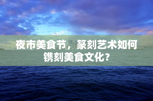 夜市美食节，篆刻艺术如何镌刻美食文化？