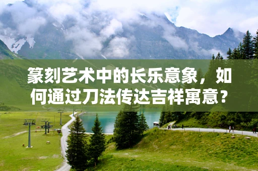 篆刻艺术中的长乐意象，如何通过刀法传达吉祥寓意？
