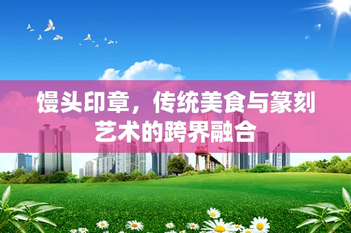 馒头印章，传统美食与篆刻艺术的跨界融合