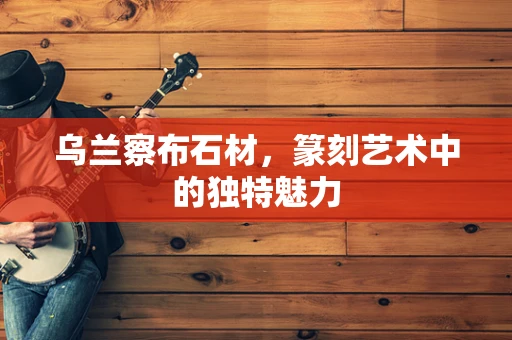 乌兰察布石材，篆刻艺术中的独特魅力