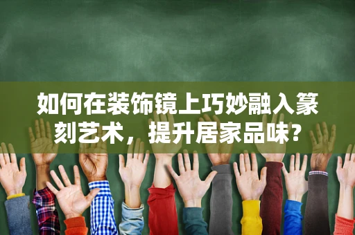 如何在装饰镜上巧妙融入篆刻艺术，提升居家品味？