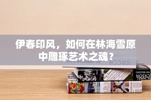 伊春印风，如何在林海雪原中雕琢艺术之魂？