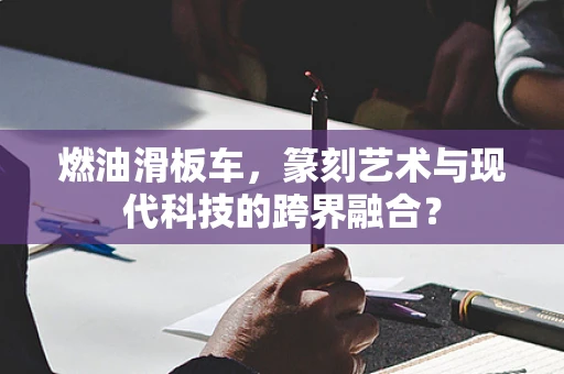 燃油滑板车，篆刻艺术与现代科技的跨界融合？