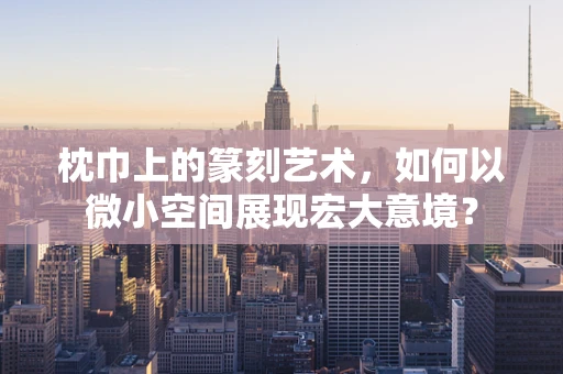 枕巾上的篆刻艺术，如何以微小空间展现宏大意境？