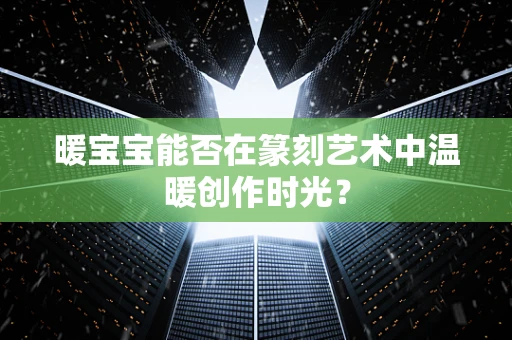 暖宝宝能否在篆刻艺术中温暖创作时光？