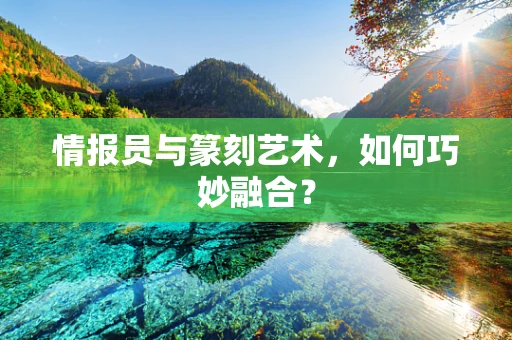 情报员与篆刻艺术，如何巧妙融合？