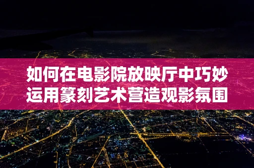 如何在电影院放映厅中巧妙运用篆刻艺术营造观影氛围？