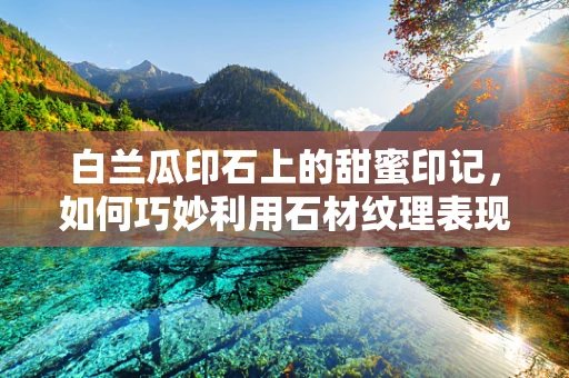白兰瓜印石上的甜蜜印记，如何巧妙利用石材纹理表现其独特风味？