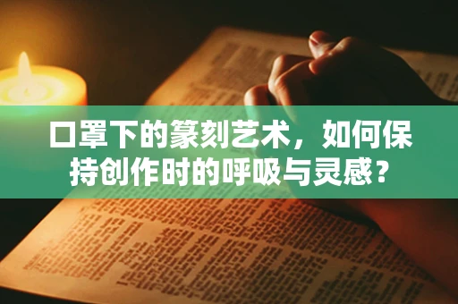 口罩下的篆刻艺术，如何保持创作时的呼吸与灵感？