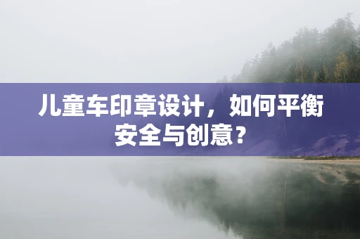 儿童车印章设计，如何平衡安全与创意？