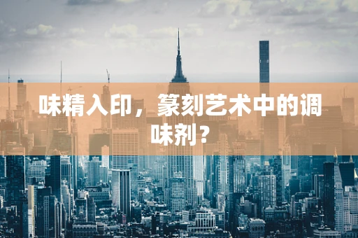 味精入印，篆刻艺术中的调味剂？