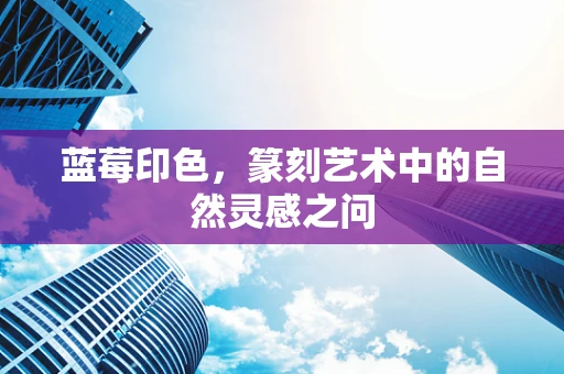 蓝莓印色，篆刻艺术中的自然灵感之问