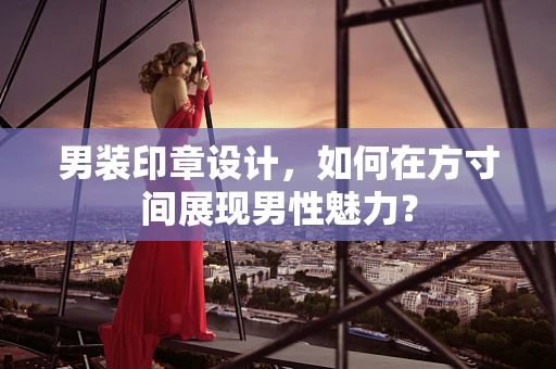 男装印章设计，如何在方寸间展现男性魅力？