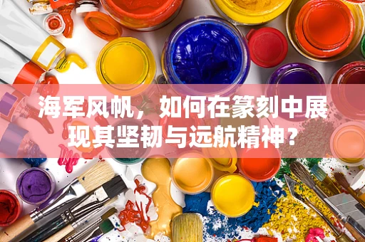 海军风帆，如何在篆刻中展现其坚韧与远航精神？