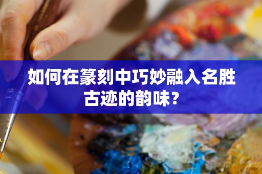 如何在篆刻中巧妙融入名胜古迹的韵味？