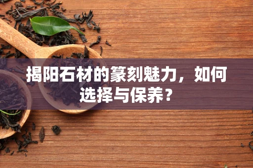 揭阳石材的篆刻魅力，如何选择与保养？