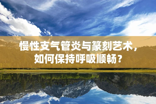 慢性支气管炎与篆刻艺术，如何保持呼吸顺畅？