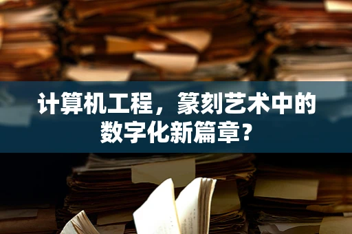 计算机工程，篆刻艺术中的数字化新篇章？