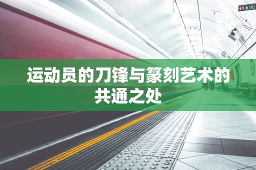 运动员的刀锋与篆刻艺术的共通之处