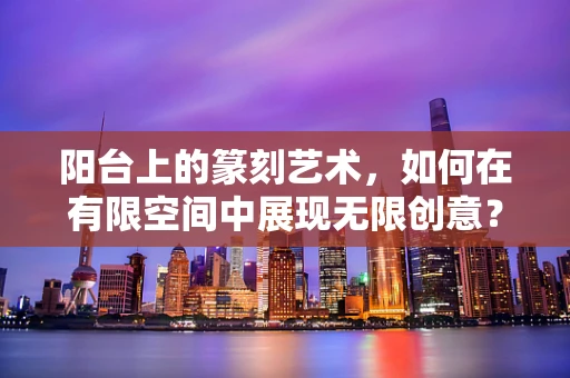 阳台上的篆刻艺术，如何在有限空间中展现无限创意？